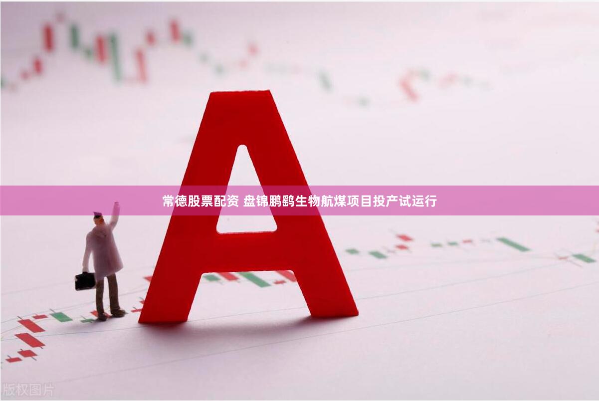 常德股票配资 盘锦鹏鹞生物航煤项目投产试运行