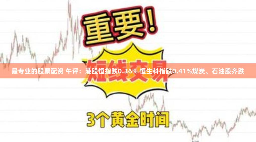 最专业的股票配资 午评：港股恒指跌0.36% 恒生科指跌0.41%煤炭、石油股齐跌