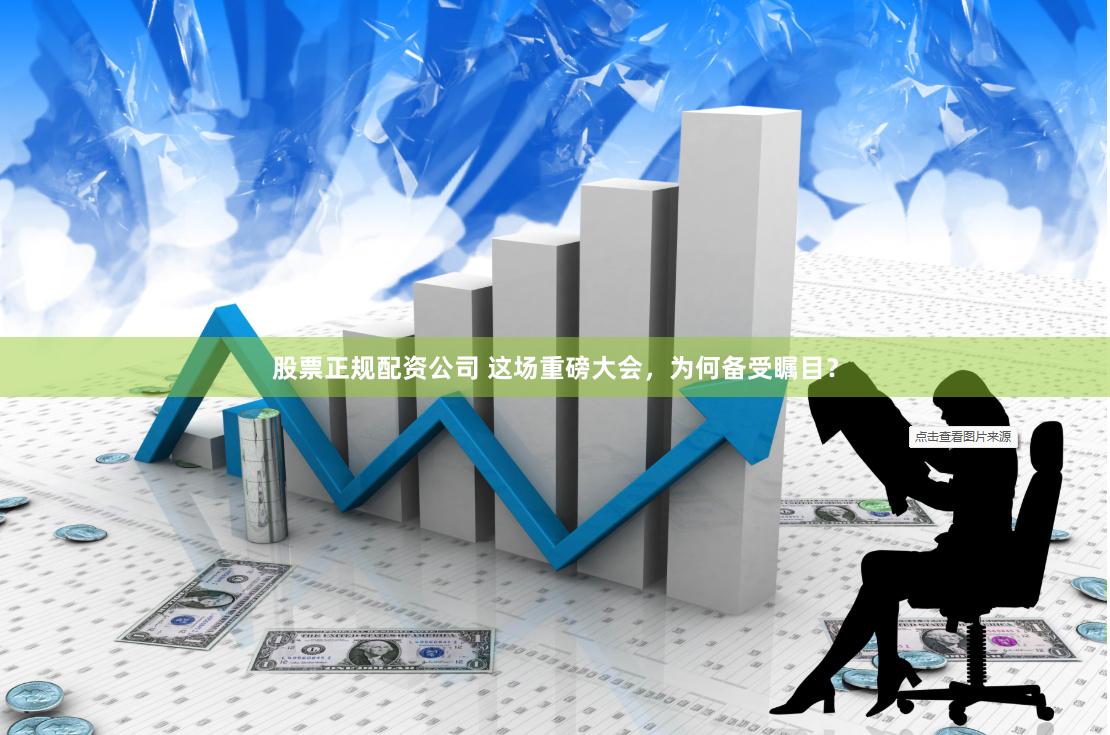 股票正规配资公司 这场重磅大会，为何备受瞩目？