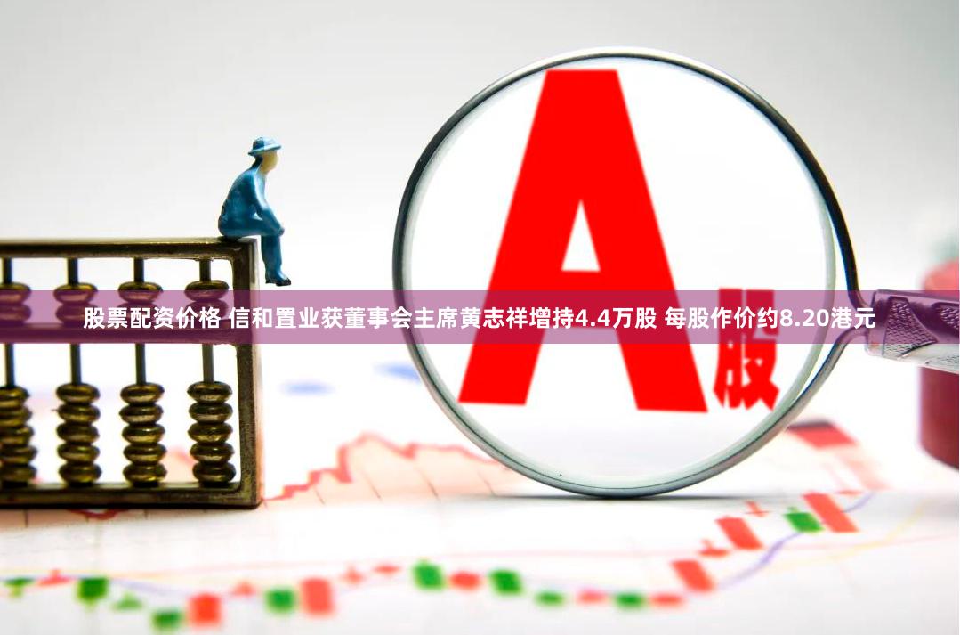 股票配资价格 信和置业获董事会主席黄志祥增持4.4万股 每股作价约8.20港元