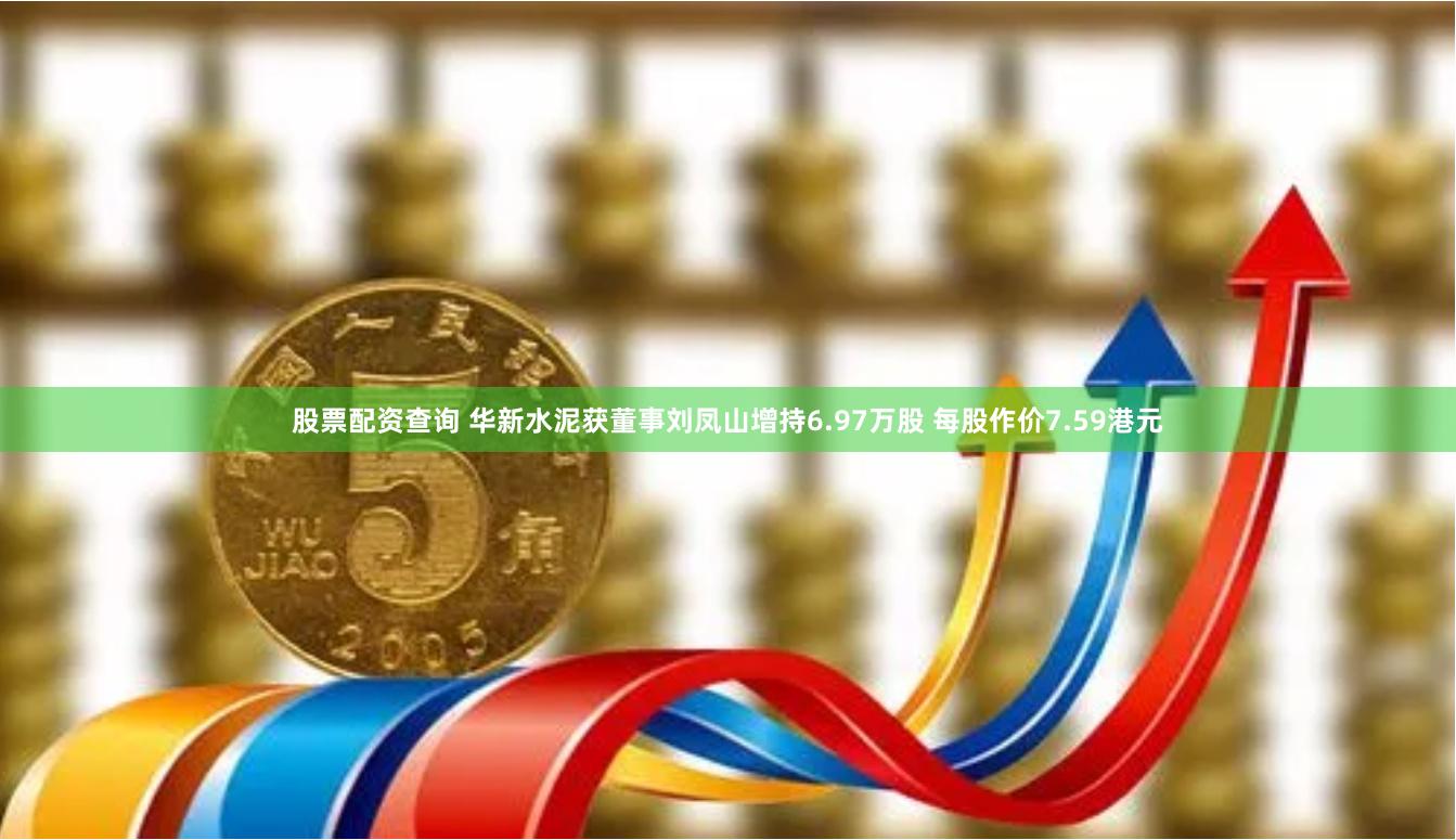 股票配资查询 华新水泥获董事刘凤山增持6.97万股 每股作价7.59港元