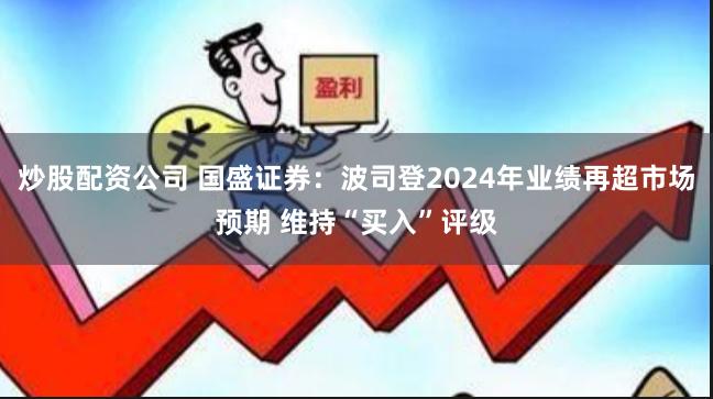 炒股配资公司 国盛证券：波司登2024年业绩再超市场预期 维持“买入”评级