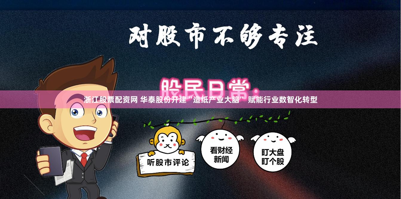 浙江股票配资网 华泰股份开建“造纸产业大脑” 赋能行业数智化转型