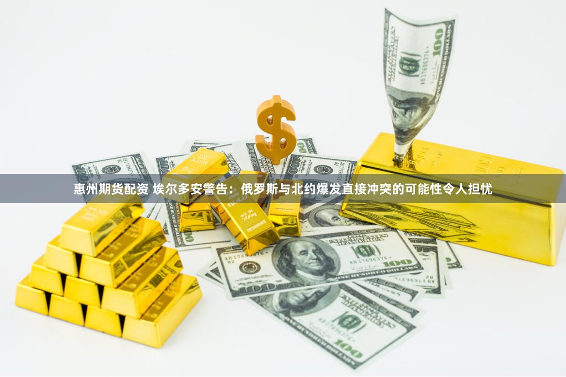 惠州期货配资 埃尔多安警告：俄罗斯与北约爆发直接冲突的可能性令人担忧