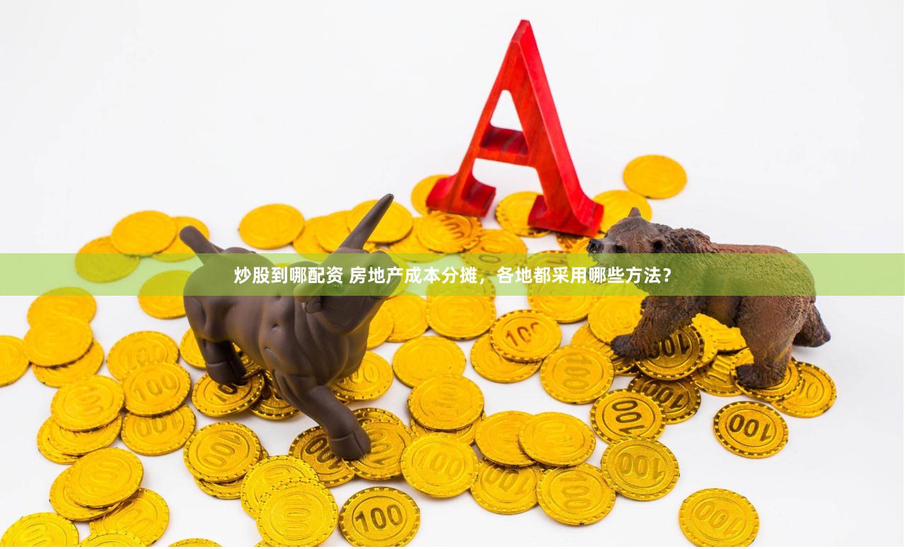炒股到哪配资 房地产成本分摊，各地都采用哪些方法？