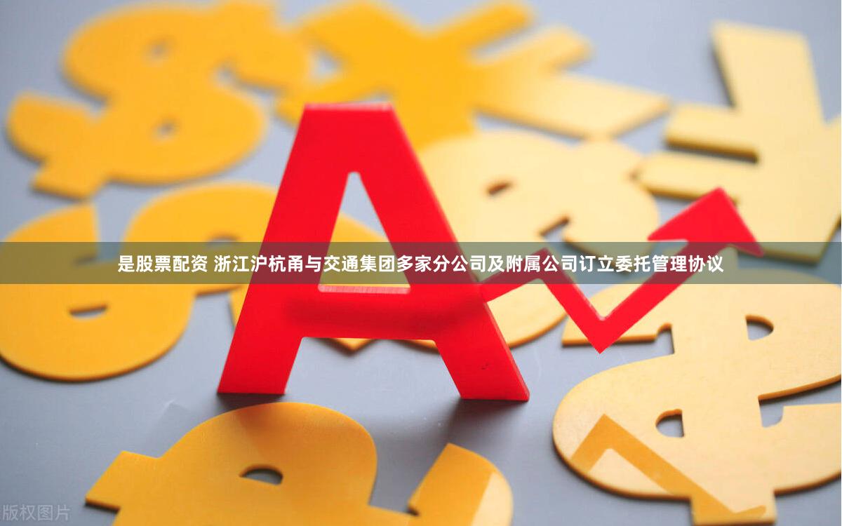 是股票配资 浙江沪杭甬与交通集团多家分公司及附属公司订立委托管理协议