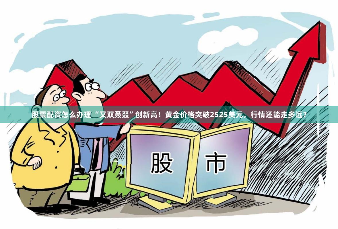 股票配资怎么办理 “又双叒叕”创新高！黄金价格突破2525美元，行情还能走多远？