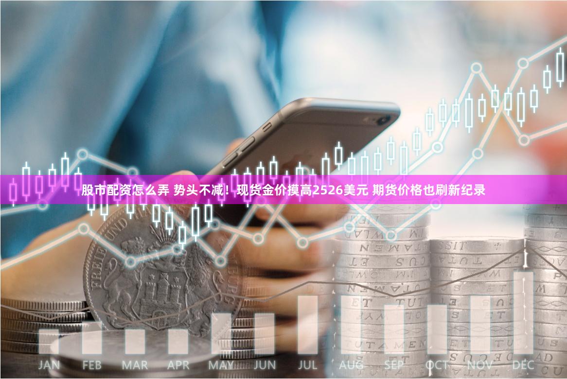 股市配资怎么弄 势头不减！现货金价摸高2526美元 期货价格也刷新纪录