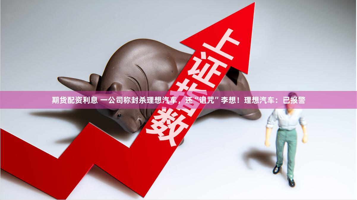 期货配资利息 一公司称封杀理想汽车，还“诅咒”李想！理想汽车：已报警