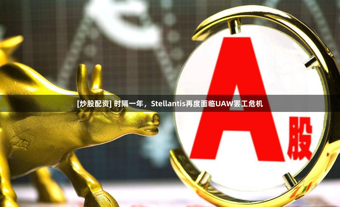 [炒股配资] 时隔一年，Stellantis再度面临UAW罢工危机