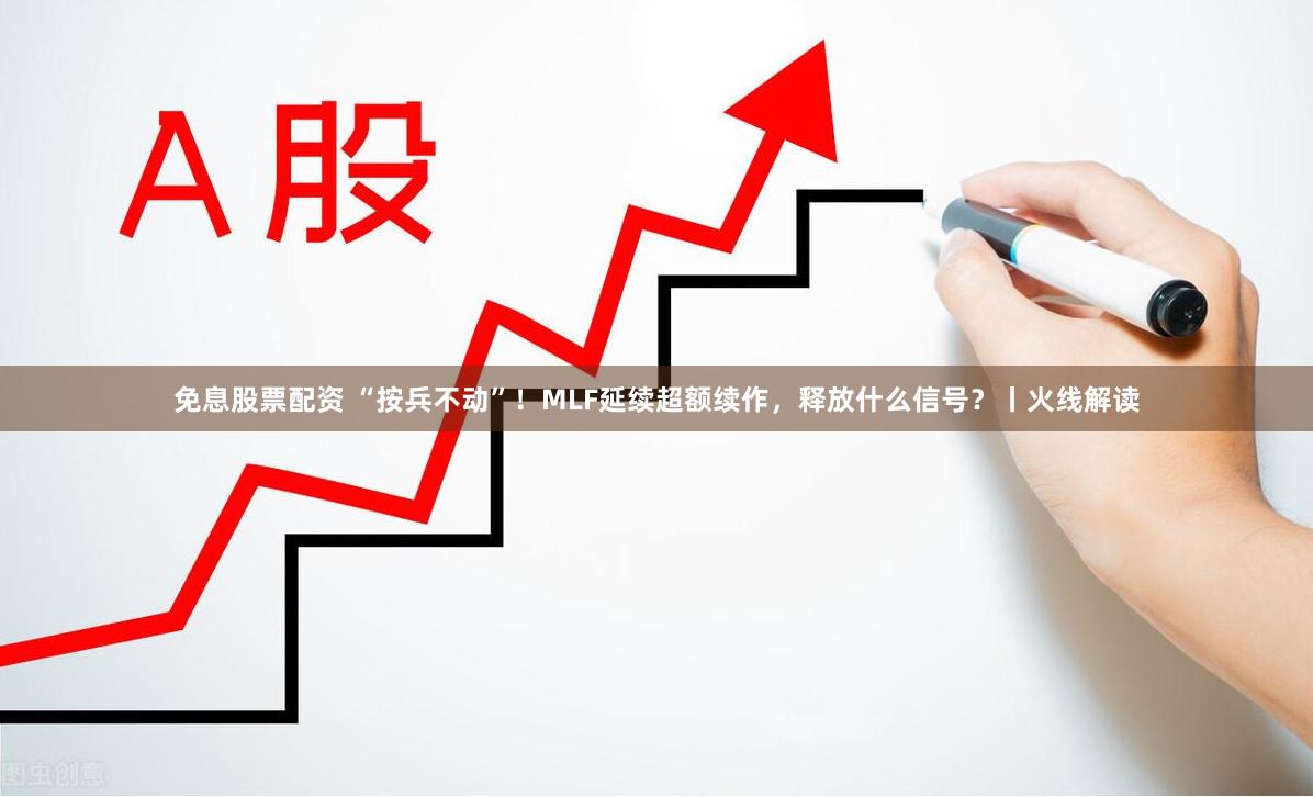 免息股票配资 “按兵不动”！MLF延续超额续作，释放什么信号？丨火线解读