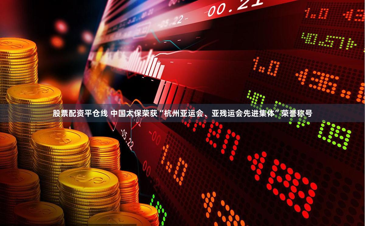 股票配资平仓线 中国太保荣获“杭州亚运会、亚残运会先进集体”荣誉称号