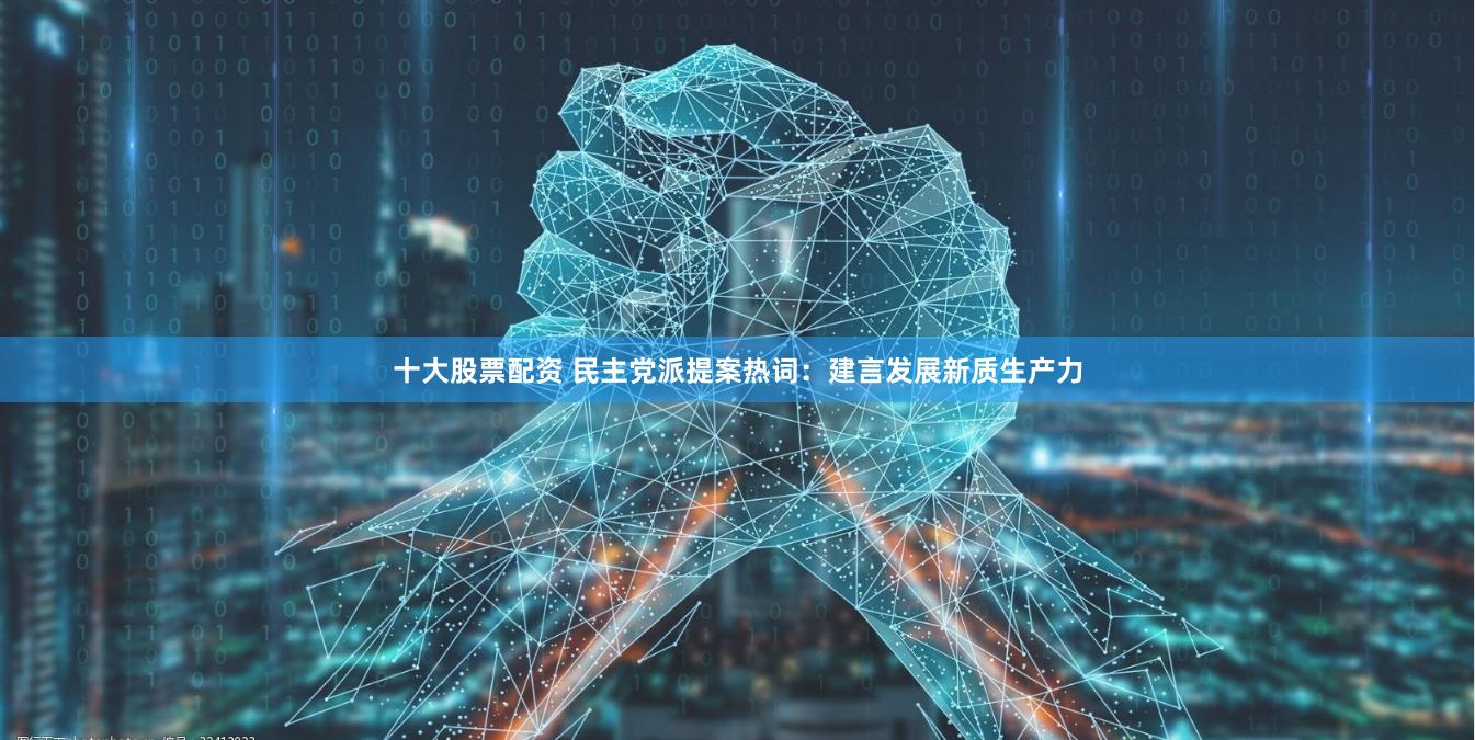 十大股票配资 民主党派提案热词：建言发展新质生产力