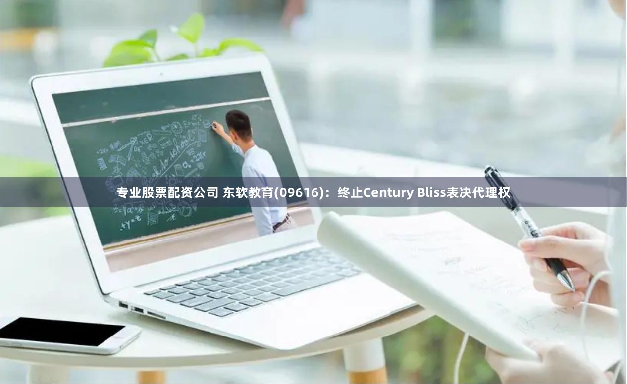 专业股票配资公司 东软教育(09616)：终止Century Bliss表决代理权