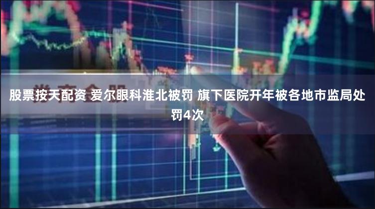 股票按天配资 爱尔眼科淮北被罚 旗下医院开年被各地市监局处罚4次