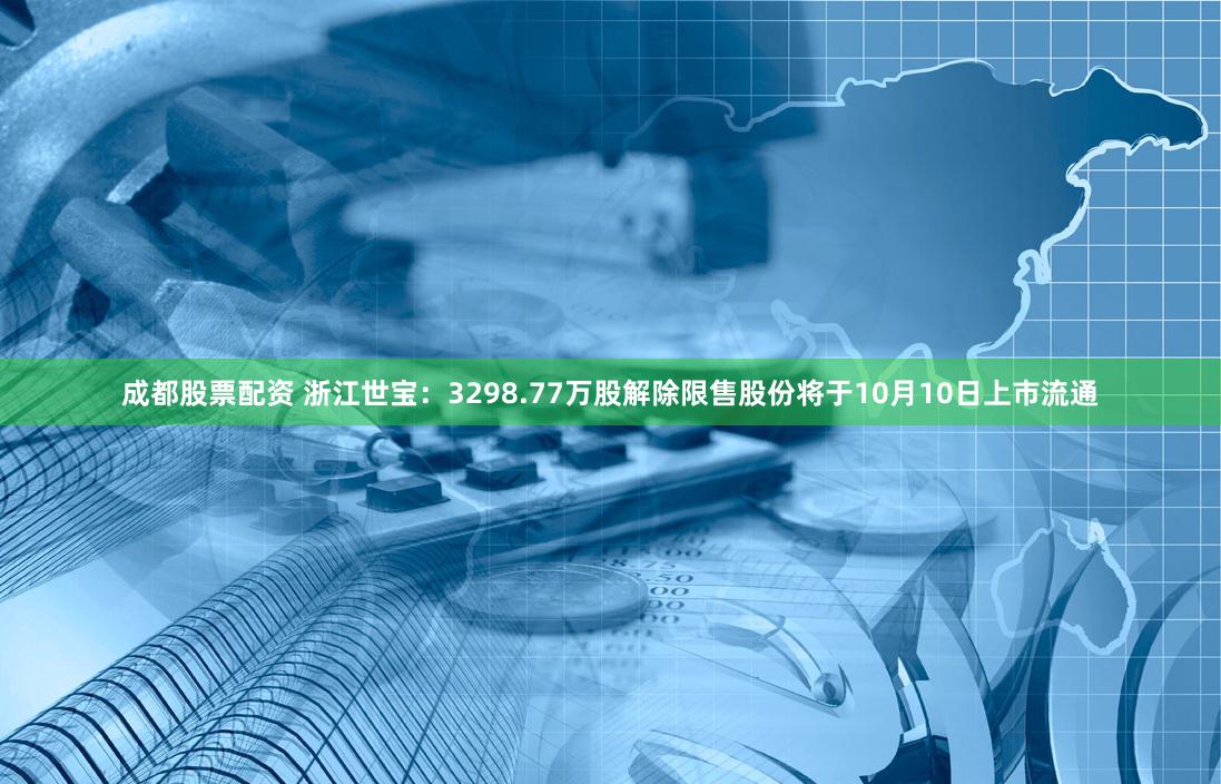 成都股票配资 浙江世宝：3298.77万股解除限售股份将于10月10日上市流通