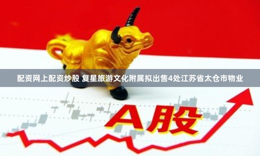 配资网上配资炒股 复星旅游文化附属拟出售4处江苏省太仓市物业