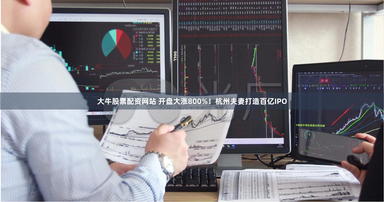 大牛股票配资网站 开盘大涨800%！杭州夫妻打造百亿IPO