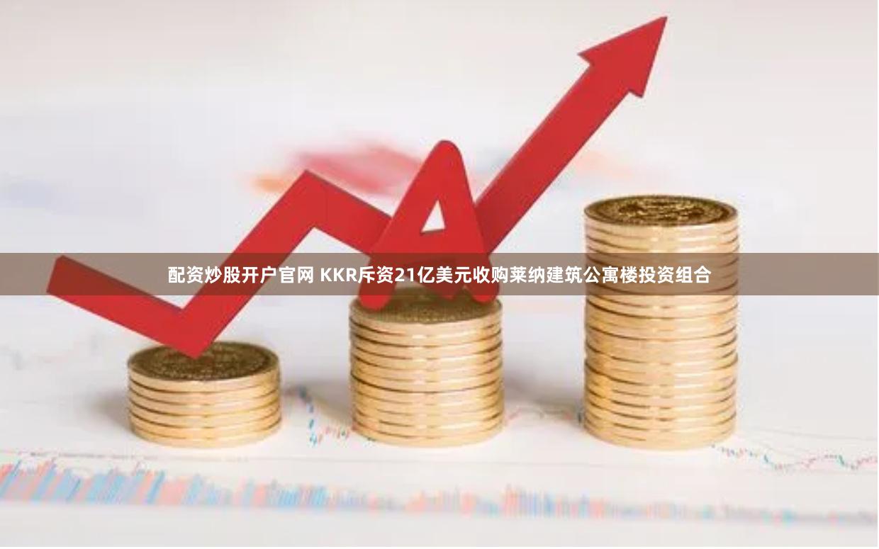 配资炒股开户官网 KKR斥资21亿美元收购莱纳建筑公寓楼投资组合