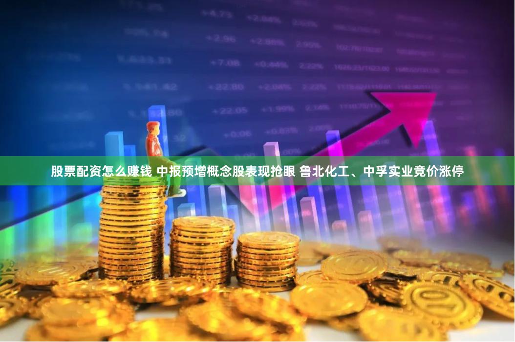股票配资怎么赚钱 中报预增概念股表现抢眼 鲁北化工、中孚实业竞价涨停