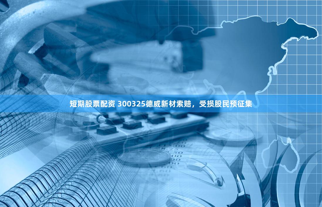 短期股票配资 300325德威新材索赔，受损股民预征集