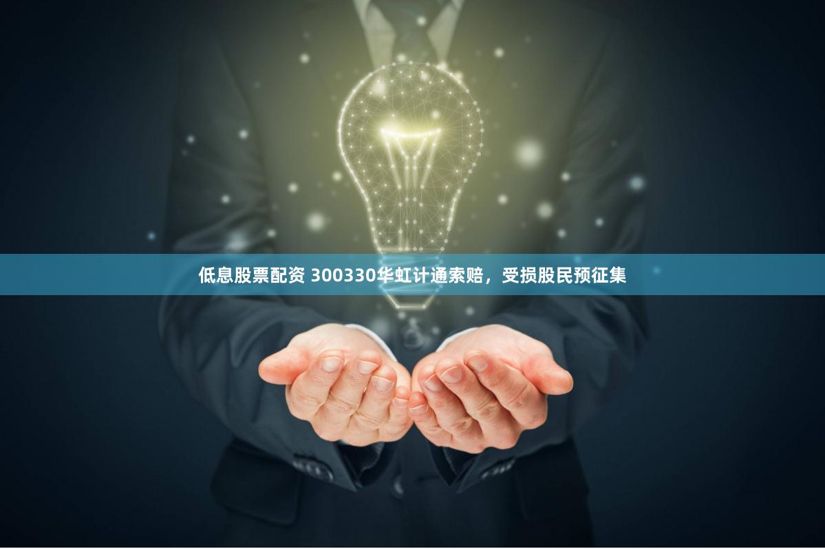 低息股票配资 300330华虹计通索赔，受损股民预征集