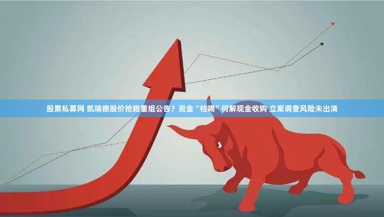 股票私募网 凯瑞德股价抢跑重组公告？资金“枯竭”何解现金收购 立案调查风险未出清