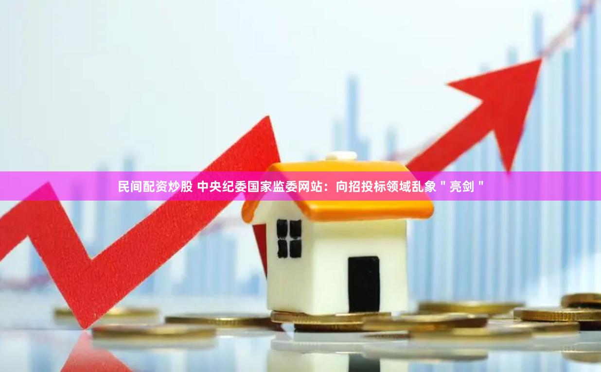 民间配资炒股 中央纪委国家监委网站：向招投标领域乱象＂亮剑＂