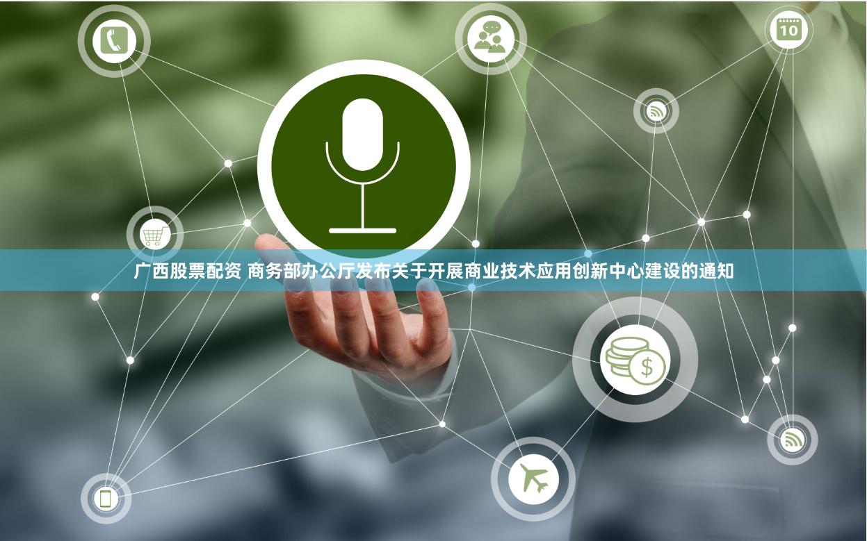 广西股票配资 商务部办公厅发布关于开展商业技术应用创新中心建设的通知