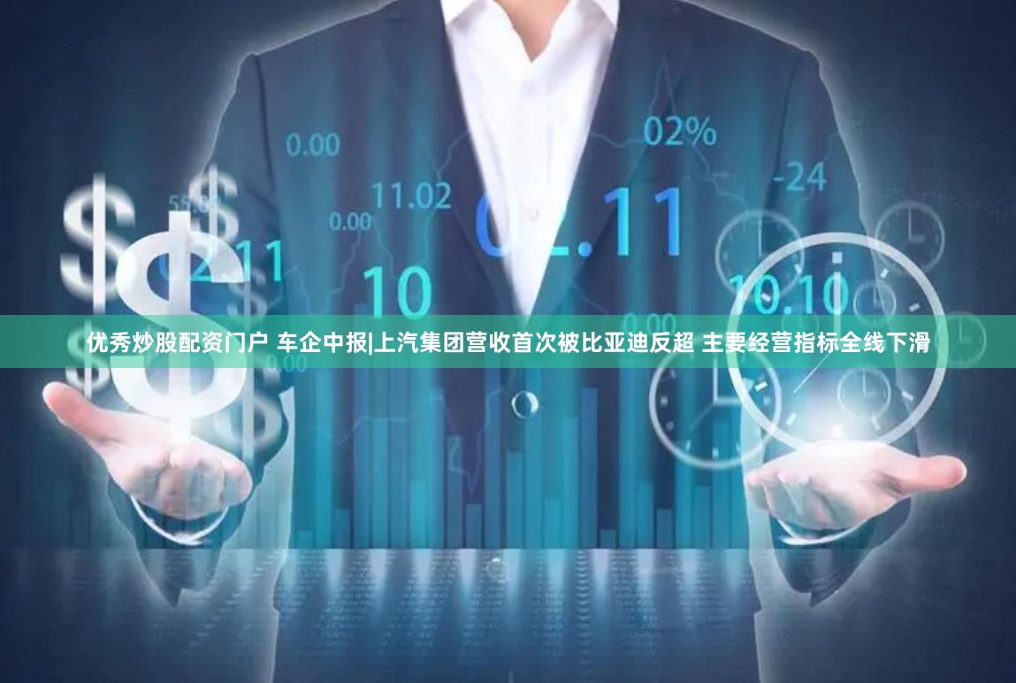 优秀炒股配资门户 车企中报|上汽集团营收首次被比亚迪反超 主要经营指标全线下滑