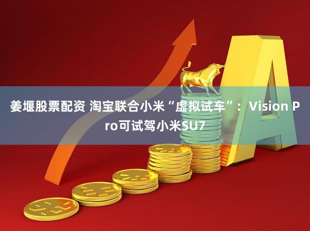 姜堰股票配资 淘宝联合小米“虚拟试车”：Vision Pro可试驾小米SU7