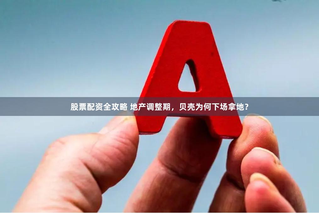 股票配资全攻略 地产调整期，贝壳为何下场拿地？