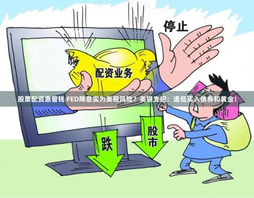 股票配资惠管钱 FED降息实为美股风险？美银支招：逢低买入债券和黄金！