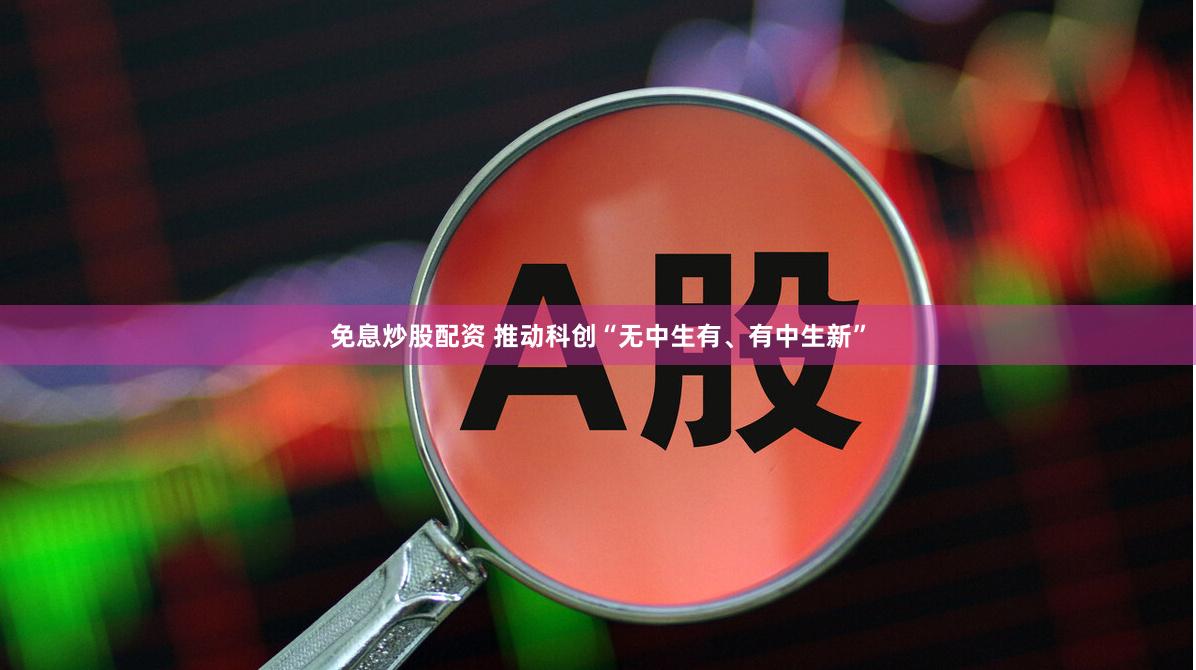 免息炒股配资 推动科创“无中生有、有中生新”