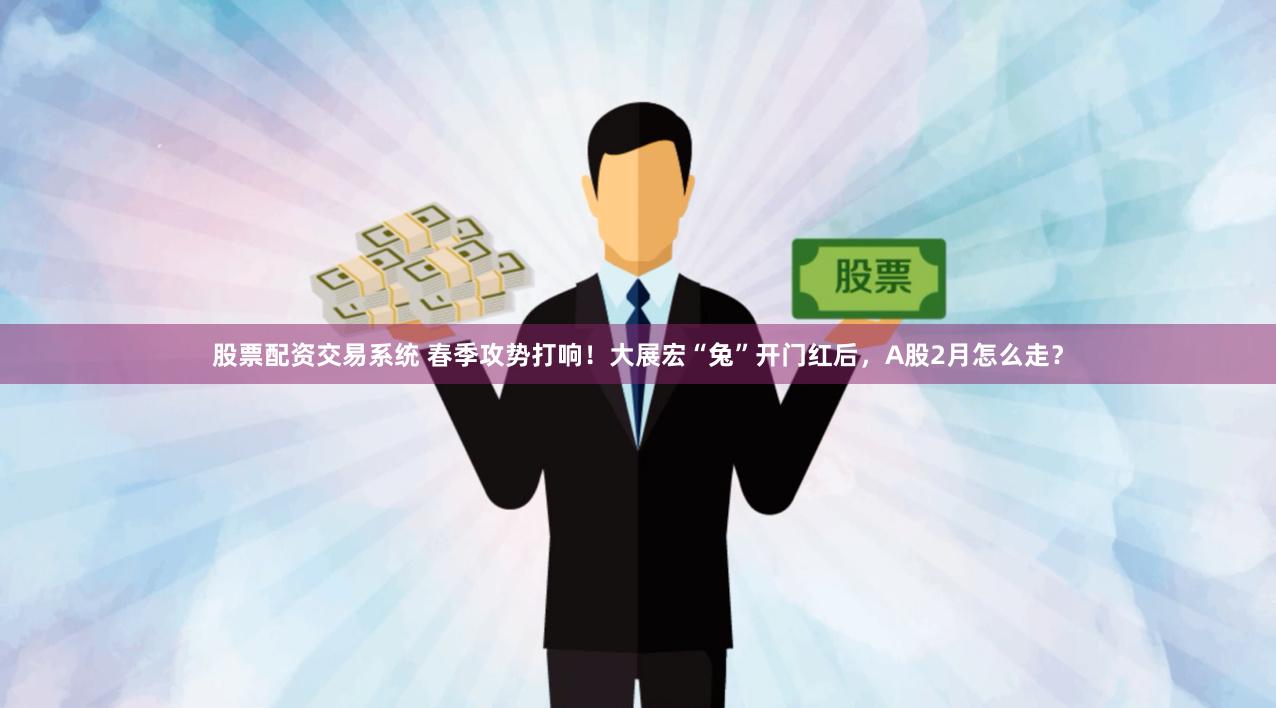 股票配资交易系统 春季攻势打响！大展宏“兔”开门红后，A股2月怎么走？