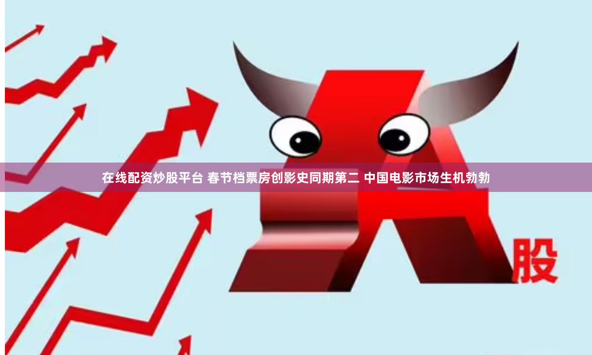 在线配资炒股平台 春节档票房创影史同期第二 中国电影市场生机勃勃