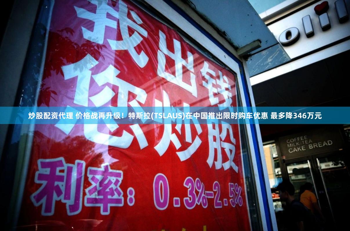 炒股配资代理 价格战再升级！特斯拉(TSLAUS)在中国推出限时购车优惠 最多降346万元