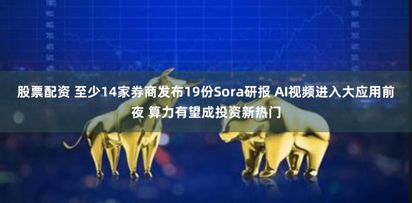 股票配资 至少14家券商发布19份Sora研报 AI视频进入大应用前夜 算力有望成投资新热门