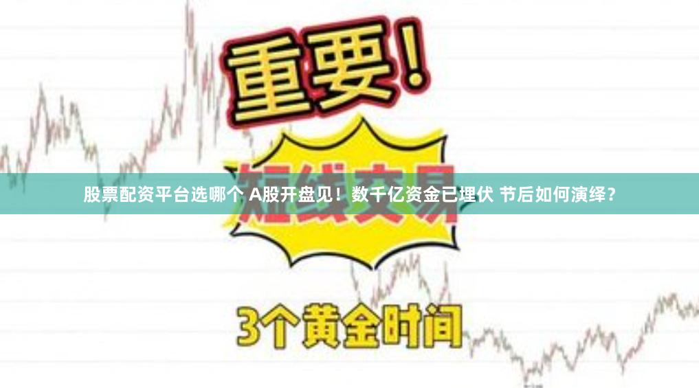 股票配资平台选哪个 A股开盘见！数千亿资金已埋伏 节后如何演绎？