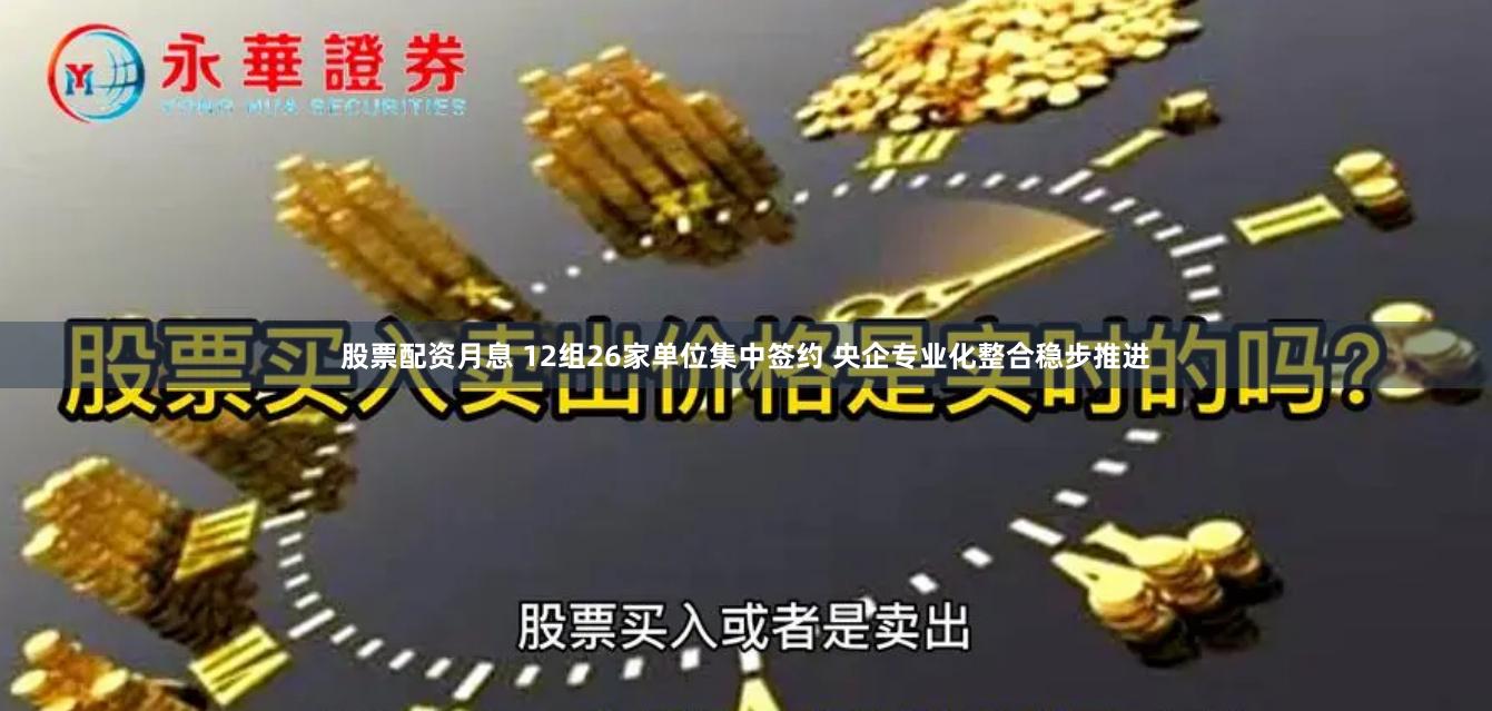 股票配资月息 12组26家单位集中签约 央企专业化整合稳步推进
