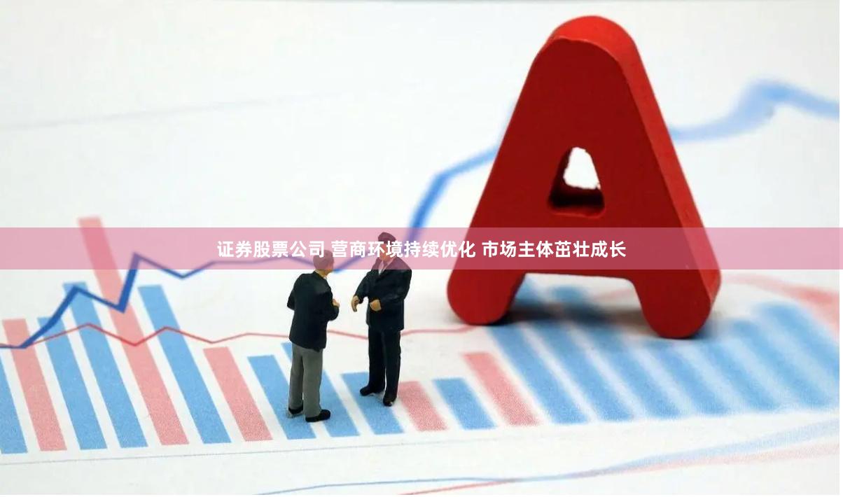 证券股票公司 营商环境持续优化 市场主体茁壮成长