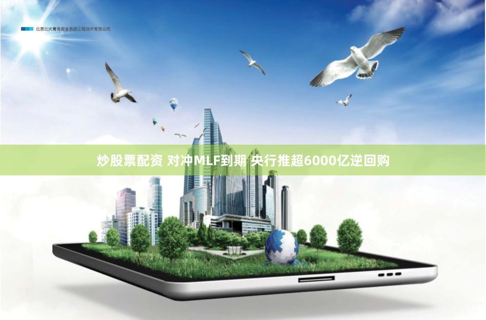 炒股票配资 对冲MLF到期 央行推超6000亿逆回购