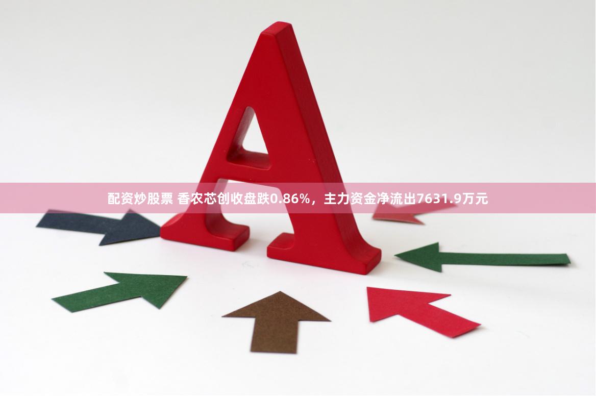 配资炒股票 香农芯创收盘跌0.86%，主力资金净流出7631.9万元