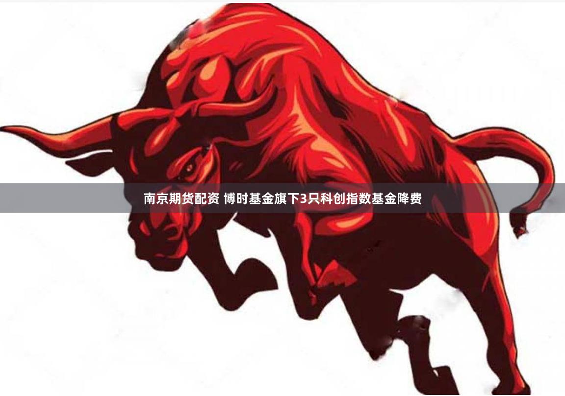 南京期货配资 博时基金旗下3只科创指数基金降费