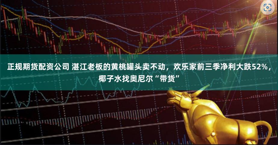 正规期货配资公司 湛江老板的黄桃罐头卖不动，欢乐家前三季净利大跌52%，椰子水找奥尼尔“带货”