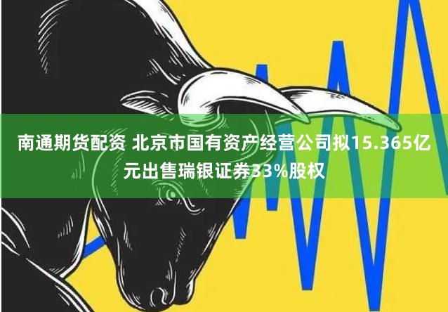 南通期货配资 北京市国有资产经营公司拟15.365亿元出售瑞银证券33%股权