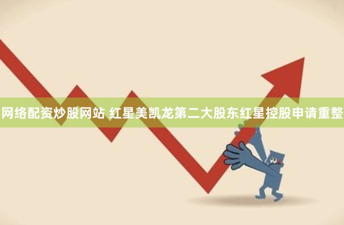 网络配资炒股网站 红星美凯龙第二大股东红星控股申请重整