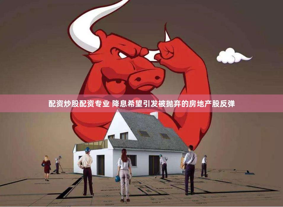配资炒股配资专业 降息希望引发被抛弃的房地产股反弹