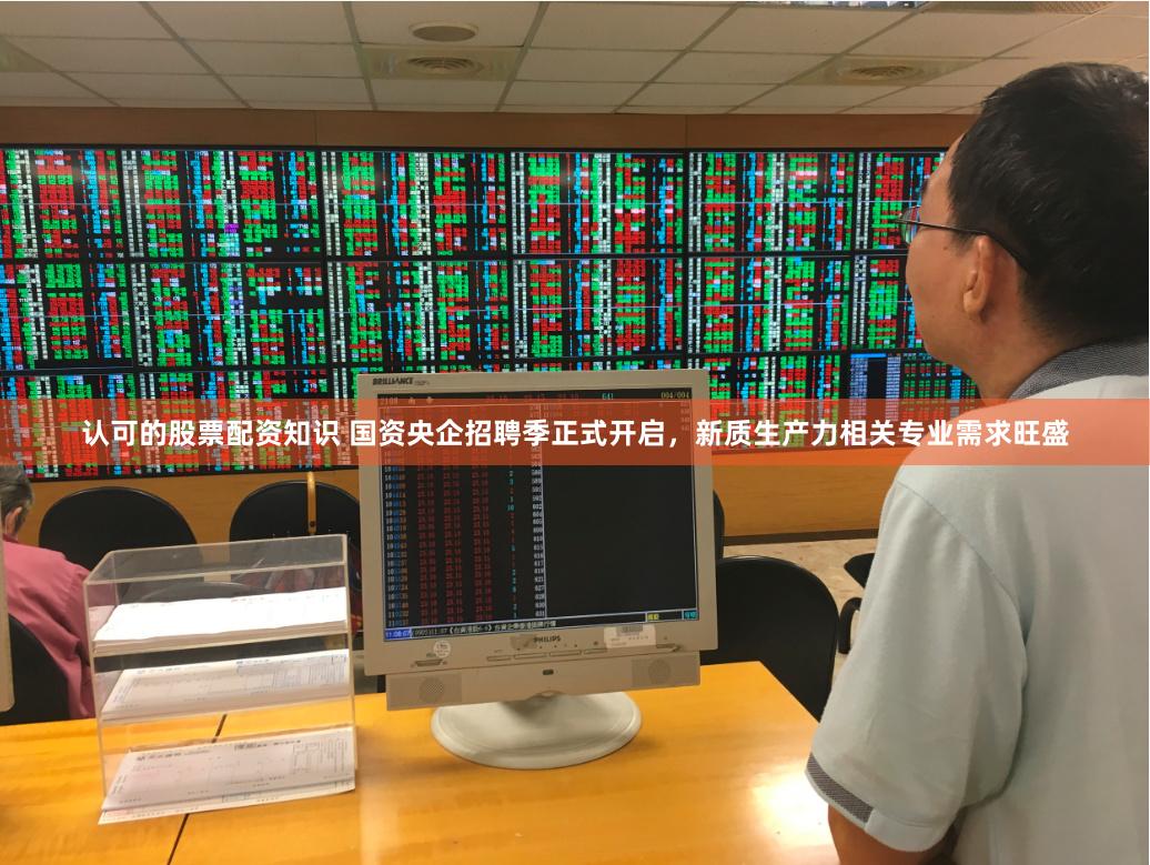 认可的股票配资知识 国资央企招聘季正式开启，新质生产力相关专业需求旺盛