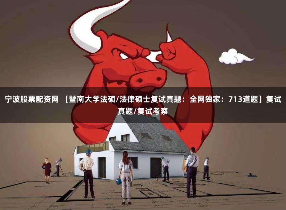 宁波股票配资网 【暨南大学法硕/法律硕士复试真题：全网独家：713道题】复试真题/复试考察